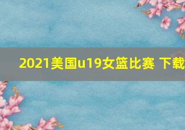 2021美国u19女篮比赛 下载